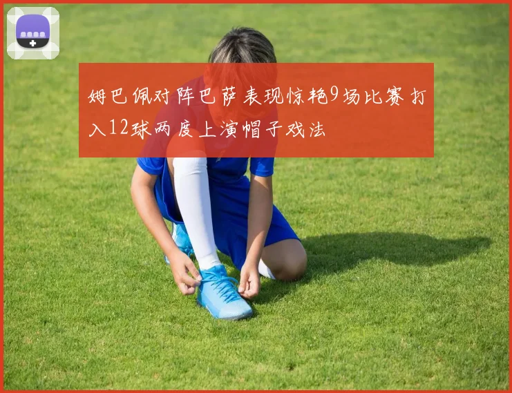 姆巴佩对阵巴萨表现惊艳9场比赛打入12球两度上演帽子戏法