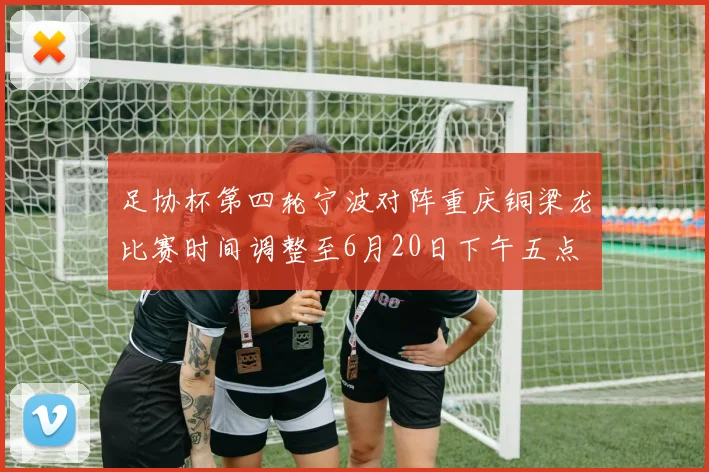 足协杯第四轮宁波对阵重庆铜梁龙比赛时间调整至6月20日下午五点