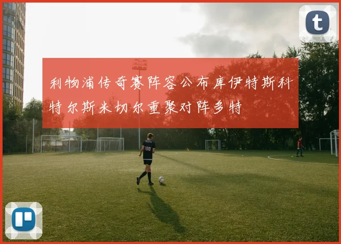 利物浦传奇赛阵容公布库伊特斯科特尔斯米切尔重聚对阵多特