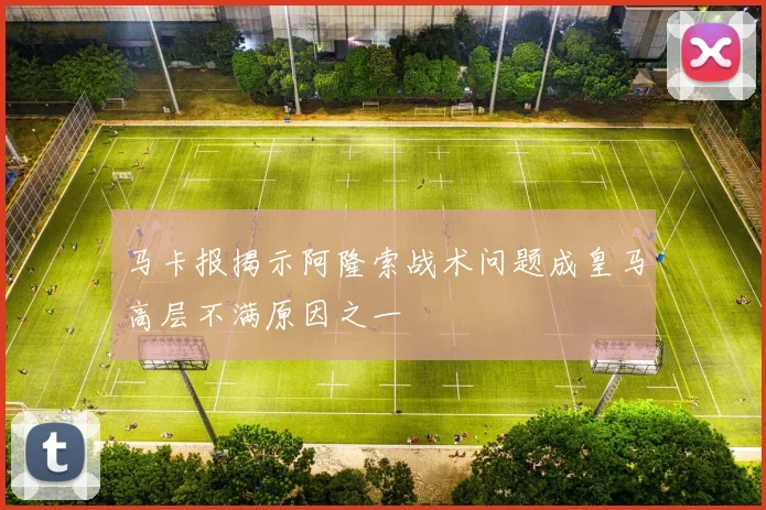 马卡报揭示阿隆索战术问题成皇马高层不满原因之一
