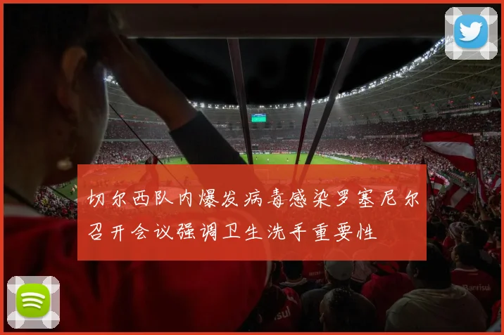 切尔西队内爆发病毒感染罗塞尼尔召开会议强调卫生洗手重要性