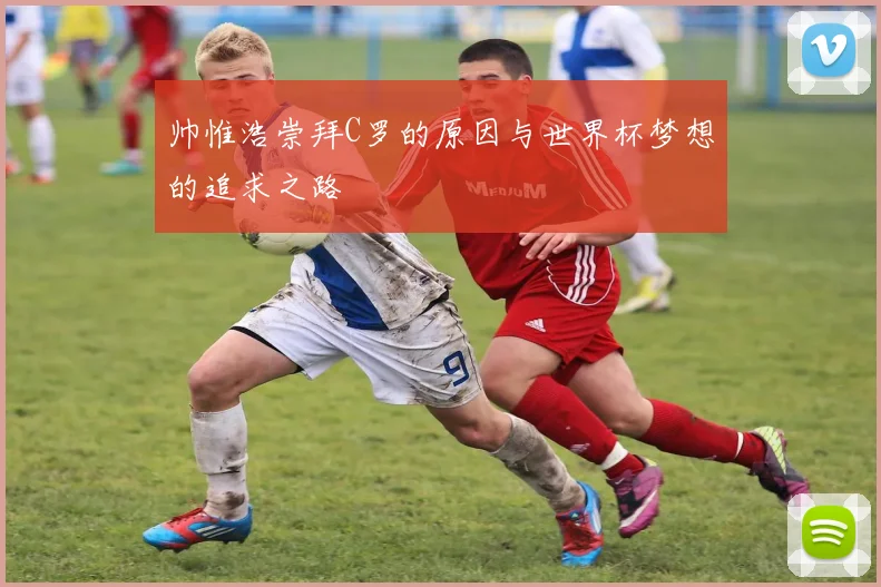 帅惟浩崇拜C罗的原因与世界杯梦想的追求之路