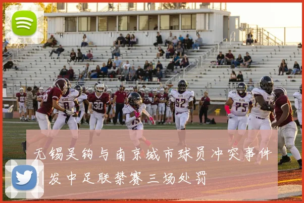无锡吴钩与南京城市球员冲突事件引发中足联禁赛三场处罚