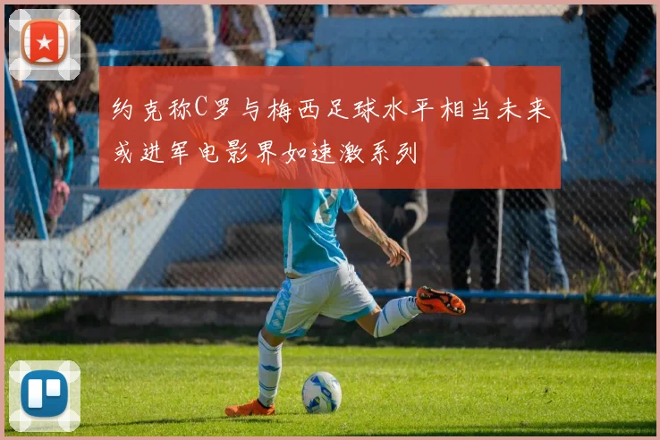 约克称C罗与梅西足球水平相当未来或进军电影界如速激系列