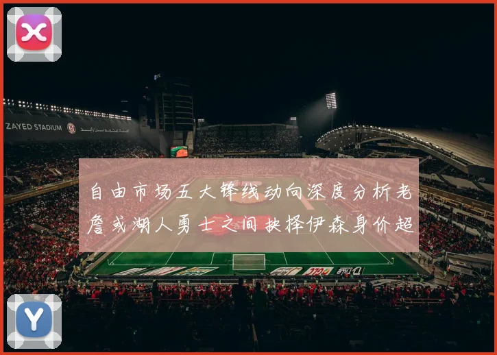 自由市场五大锋线动向深度分析老詹或湖人勇士之间抉择伊森身价超2000万