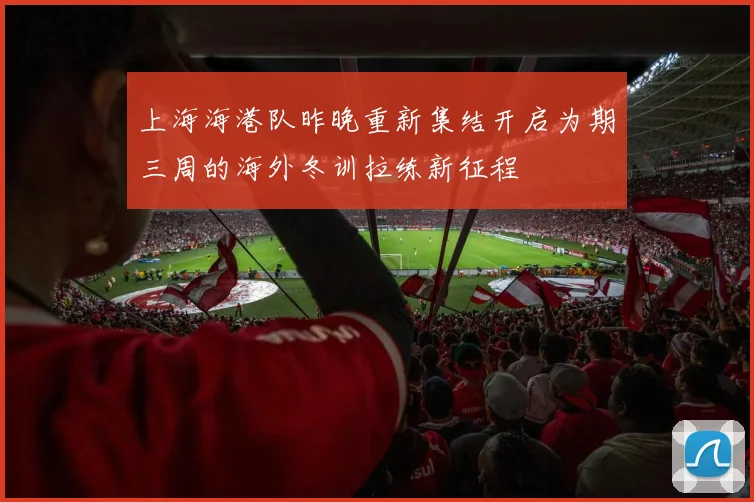 上海海港队昨晚重新集结开启为期三周的海外冬训拉练新征程