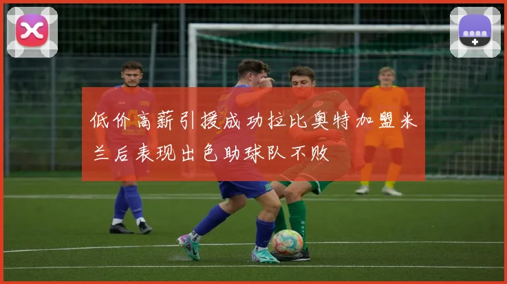 低价高薪引援成功拉比奥特加盟米兰后表现出色助球队不败