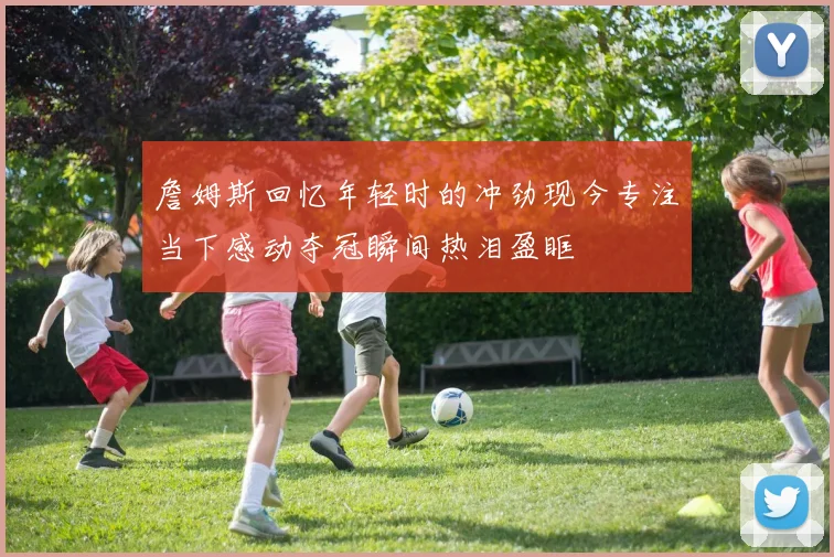 詹姆斯回忆年轻时的冲劲现今专注当下感动夺冠瞬间热泪盈眶