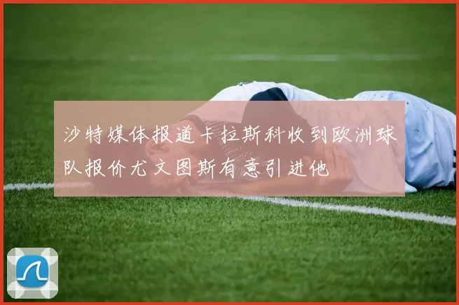 沙特媒体报道卡拉斯科收到欧洲球队报价尤文图斯有意引进他