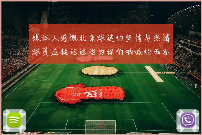 媒体人感慨北京球迷的坚持与热情球员应铭记这些为你们呐喊的面孔