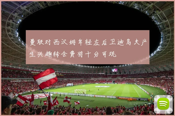 曼联对西汉姆年轻左后卫迪乌夫产生兴趣转会费将十分可观