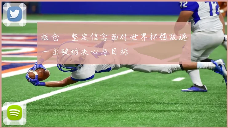 板仓滉坚定信念面对世界杯强敌逐一击破的决心与目标