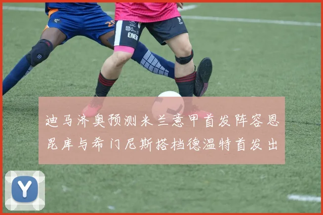 迪马济奥预测米兰意甲首发阵容恩昆库与希门尼斯搭档德温特首发出战