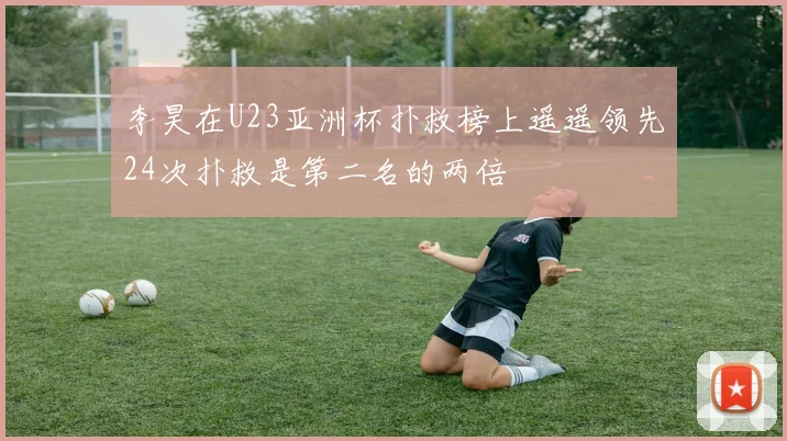 李昊在U23亚洲杯扑救榜上遥遥领先24次扑救是第二名的两倍