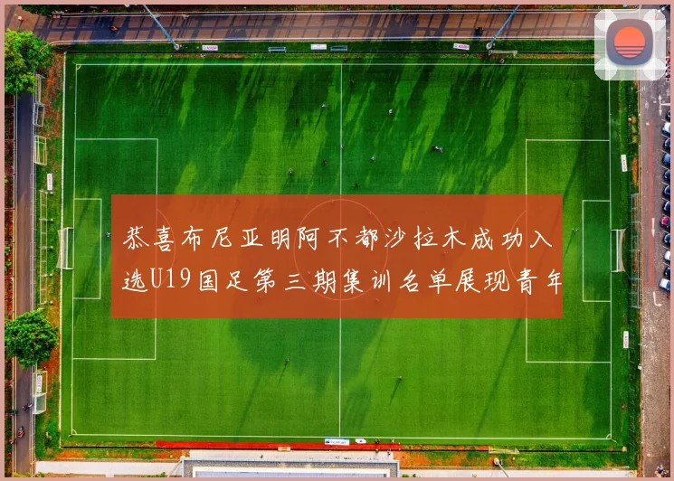恭喜布尼亚明阿不都沙拉木成功入选U19国足第三期集训名单展现青年才俊风采