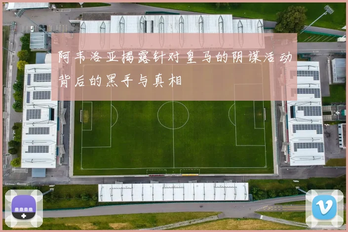 阿韦洛亚揭露针对皇马的阴谋活动背后的黑手与真相