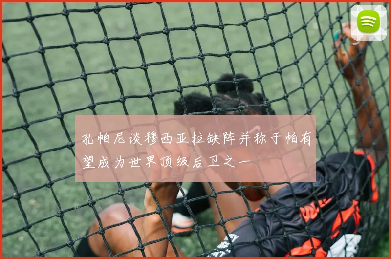 孔帕尼谈穆西亚拉缺阵并称于帕有望成为世界顶级后卫之一