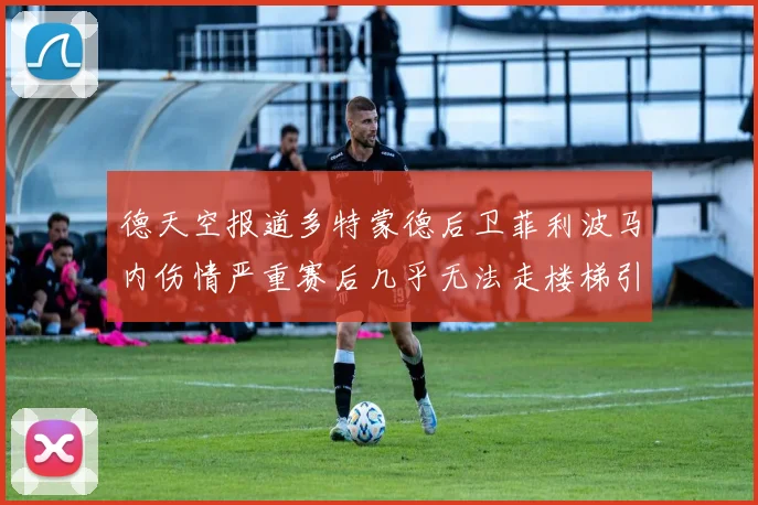 德天空报道多特蒙德后卫菲利波马内伤情严重赛后几乎无法走楼梯引发关注