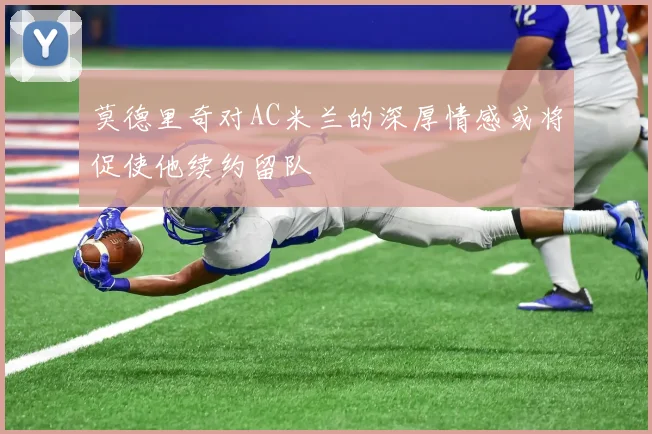 莫德里奇对AC米兰的深厚情感或将促使他续约留队
