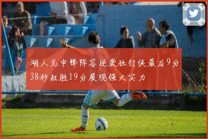 湖人无中锋阵容逆袭独行侠最后9分38秒狂胜19分展现强大实力