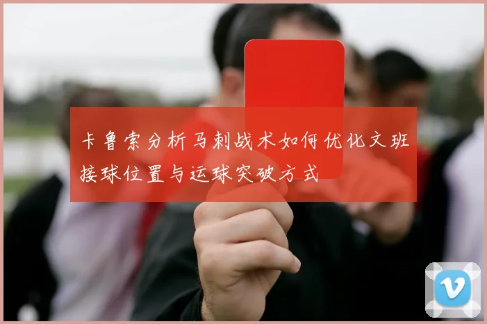 卡鲁索分析马刺战术如何优化文班接球位置与运球突破方式