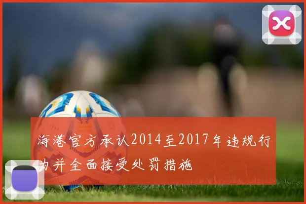 海港官方承认2014至2017年违规行为并全面接受处罚措施