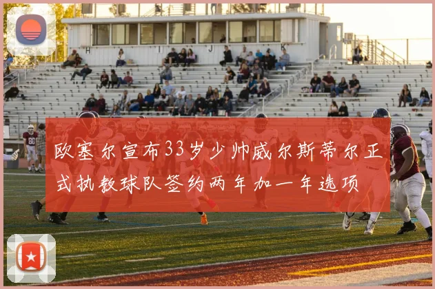 欧塞尔宣布33岁少帅威尔斯蒂尔正式执教球队签约两年加一年选项