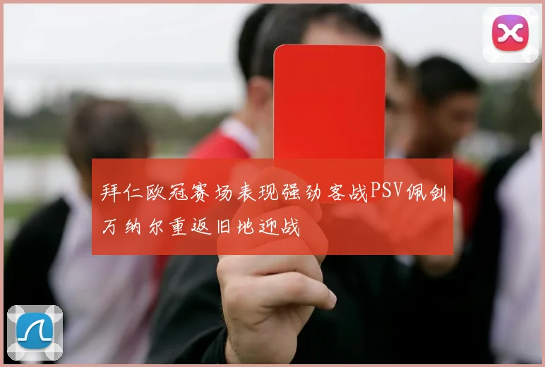 拜仁欧冠赛场表现强劲客战PSV佩剑万纳尔重返旧地迎战