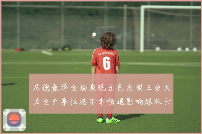 尼德豪泽全场表现出色杰明三分火力全开弗拉格不幸伤退影响球队士气