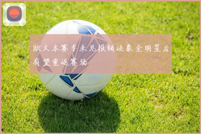 欧文本赛季未见报销迹象全明星后有望重返赛场