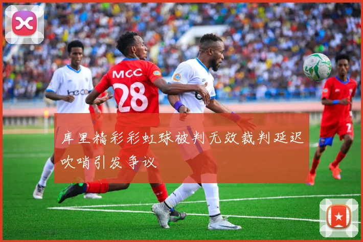 库里精彩彩虹球被判无效裁判延迟吹哨引发争议