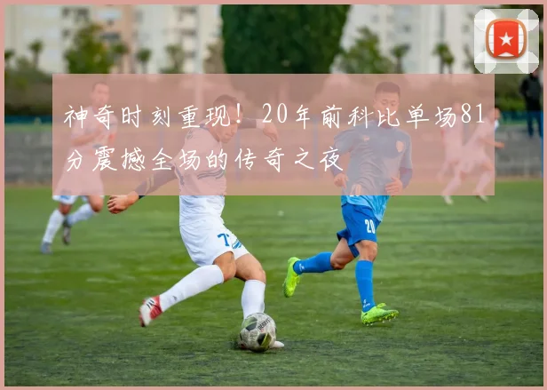 神奇时刻重现！20年前科比单场81分震撼全场的传奇之夜