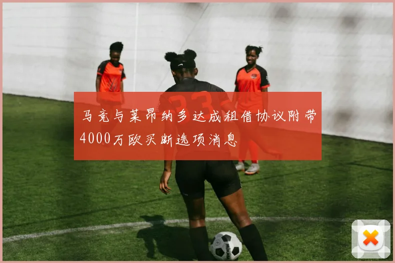 马竞与莱昂纳多达成租借协议附带4000万欧买断选项消息