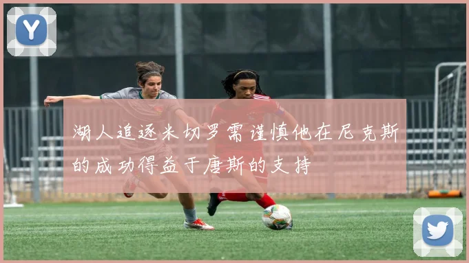 湖人追逐米切罗需谨慎他在尼克斯的成功得益于唐斯的支持