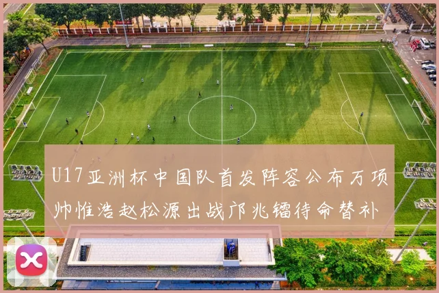 U17亚洲杯中国队首发阵容公布万项帅惟浩赵松源出战邝兆镭待命替补