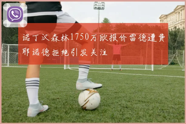 诺丁汉森林1750万欧报价雷德遭费耶诺德拒绝引发关注