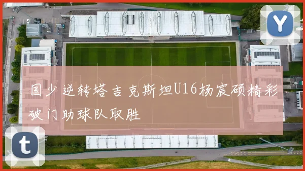 国少逆转塔吉克斯坦U16杨宸硕精彩破门助球队取胜