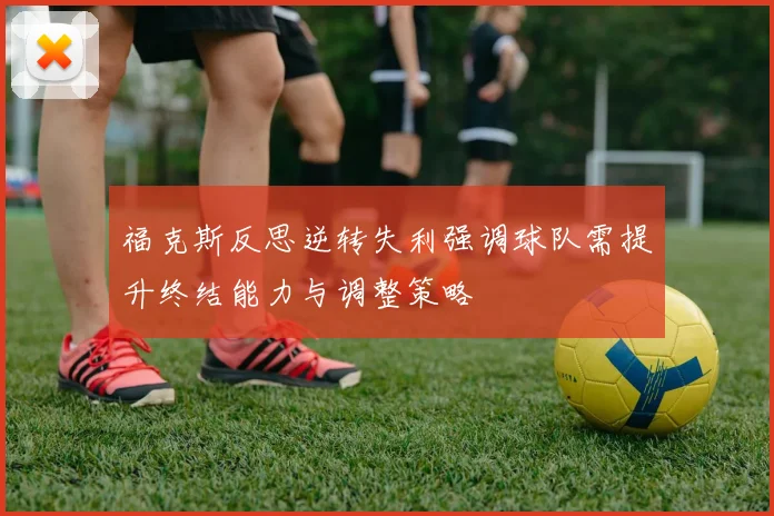 福克斯反思逆转失利强调球队需提升终结能力与调整策略