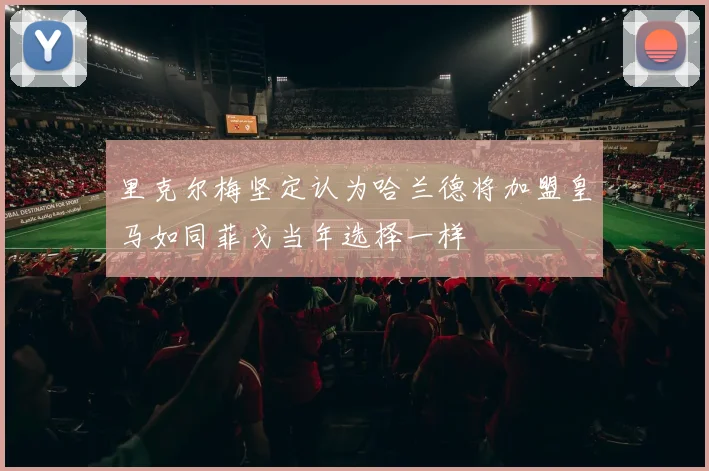 里克尔梅坚定认为哈兰德将加盟皇马如同菲戈当年选择一样