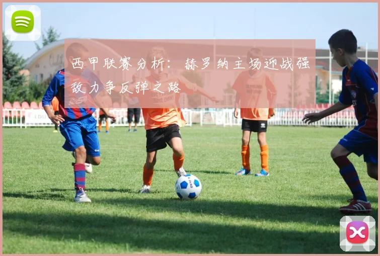 西甲联赛分析：赫罗纳主场迎战强敌力争反弹之路